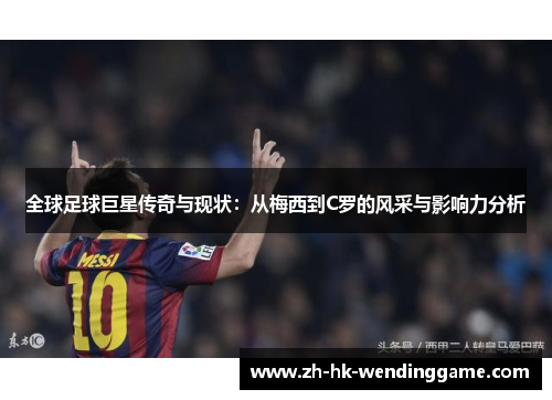 全球足球巨星传奇与现状：从梅西到C罗的风采与影响力分析