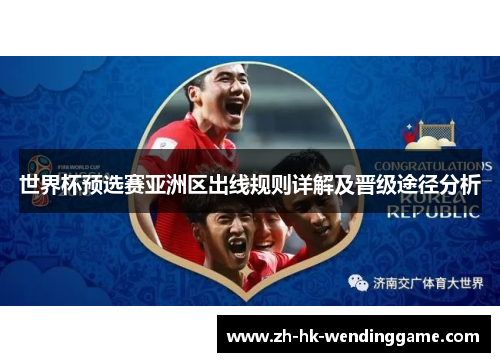 世界杯预选赛亚洲区出线规则详解及晋级途径分析