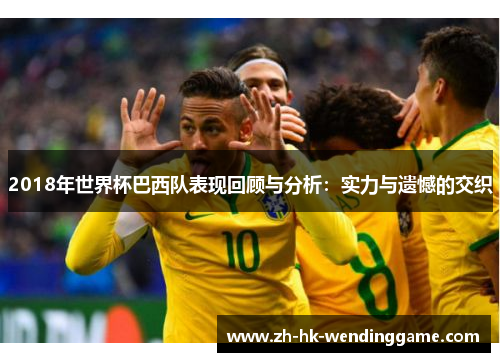 2018年世界杯巴西队表现回顾与分析：实力与遗憾的交织