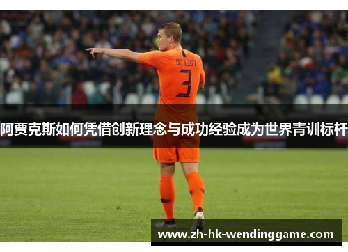 阿贾克斯如何凭借创新理念与成功经验成为世界青训标杆