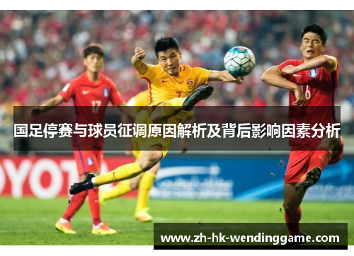 国足停赛与球员征调原因解析及背后影响因素分析