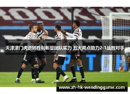天津津门虎逆转胜利彰显团队实力 五大亮点助力2-1战胜对手