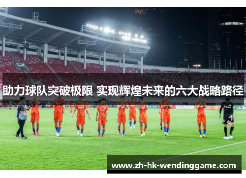 助力球队突破极限 实现辉煌未来的六大战略路径