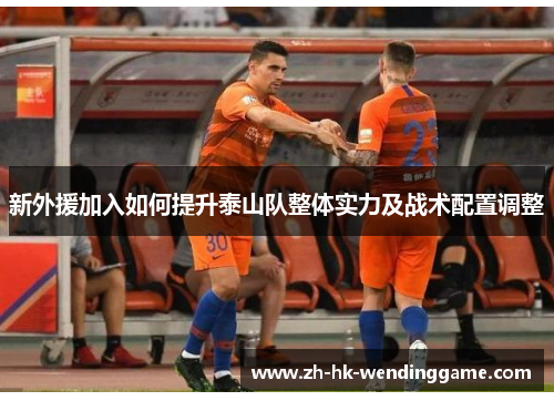 新外援加入如何提升泰山队整体实力及战术配置调整