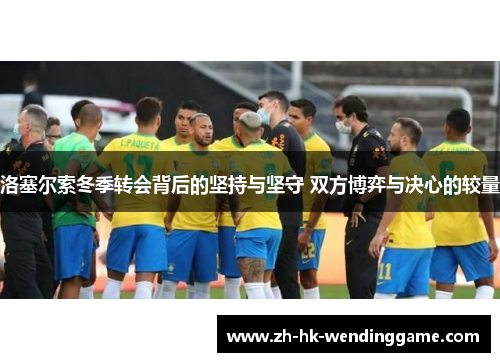 洛塞尔索冬季转会背后的坚持与坚守 双方博弈与决心的较量
