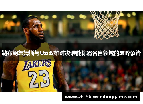 勒布朗詹姆斯与Uzi双雄对决谁能称霸各自领域的巅峰争锋
