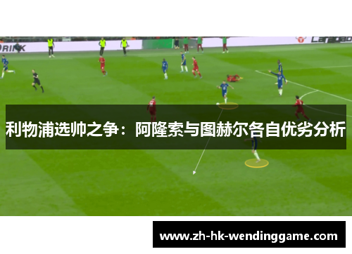 利物浦选帅之争：阿隆索与图赫尔各自优劣分析