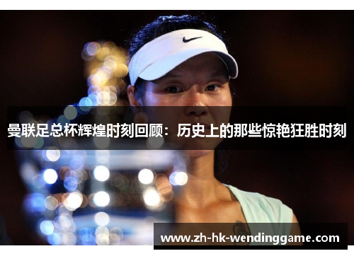 曼联足总杯辉煌时刻回顾：历史上的那些惊艳狂胜时刻